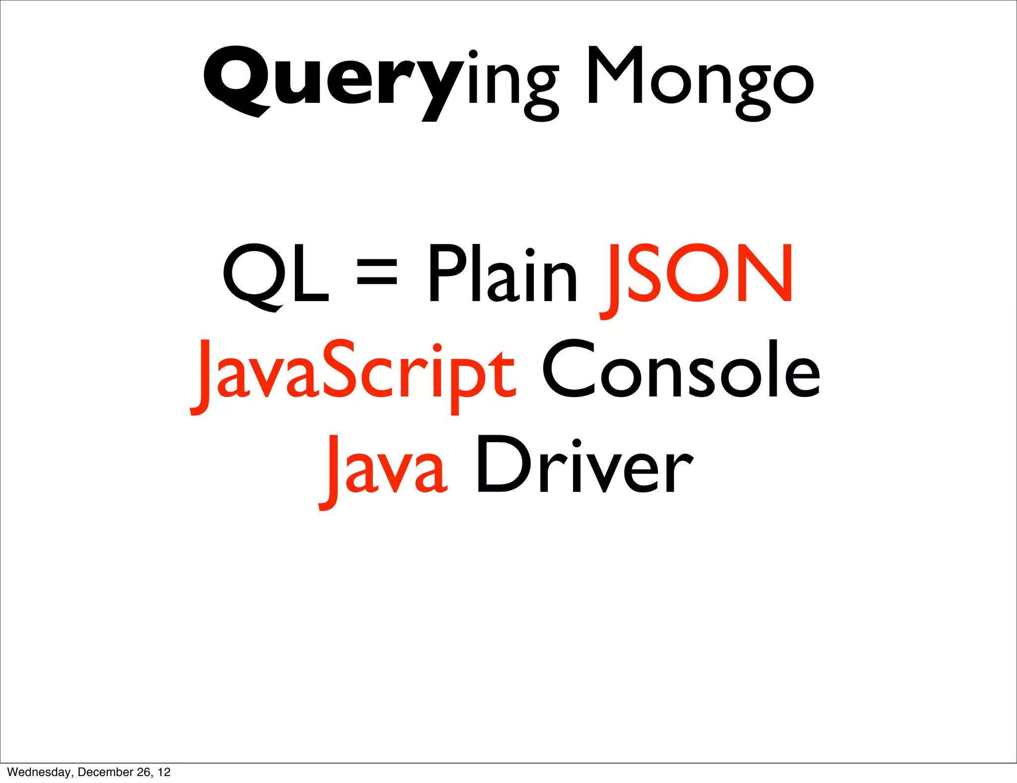 Querying Mongo

                              QL = Plain JSON
                             JavaScript Console
                                 Java Driver


Wednesday, December 26, 12
 