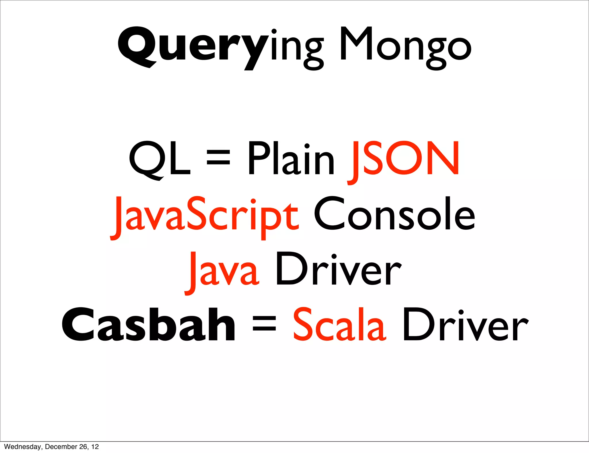 Querying Mongo

                  QL = Plain JSON
                 JavaScript Console
                     Java Driver
               Casbah = Scala Driver

Wednesday, December 26, 12
 