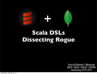 Scala DSLs
                             Dissecting Rogue


                                           Konrad Malawski / @ktosopl
                                          GDG / PJUG / KSUG / SCKRK
                                             ScalaCamp 23.01.2012
Wednesday, December 26, 12
 