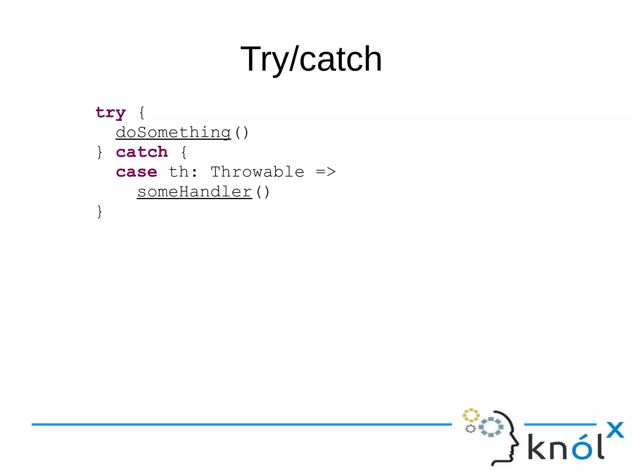 Try/catch
try {
doSomething()
} catch {
case th: Throwable =>
someHandler()
}
 