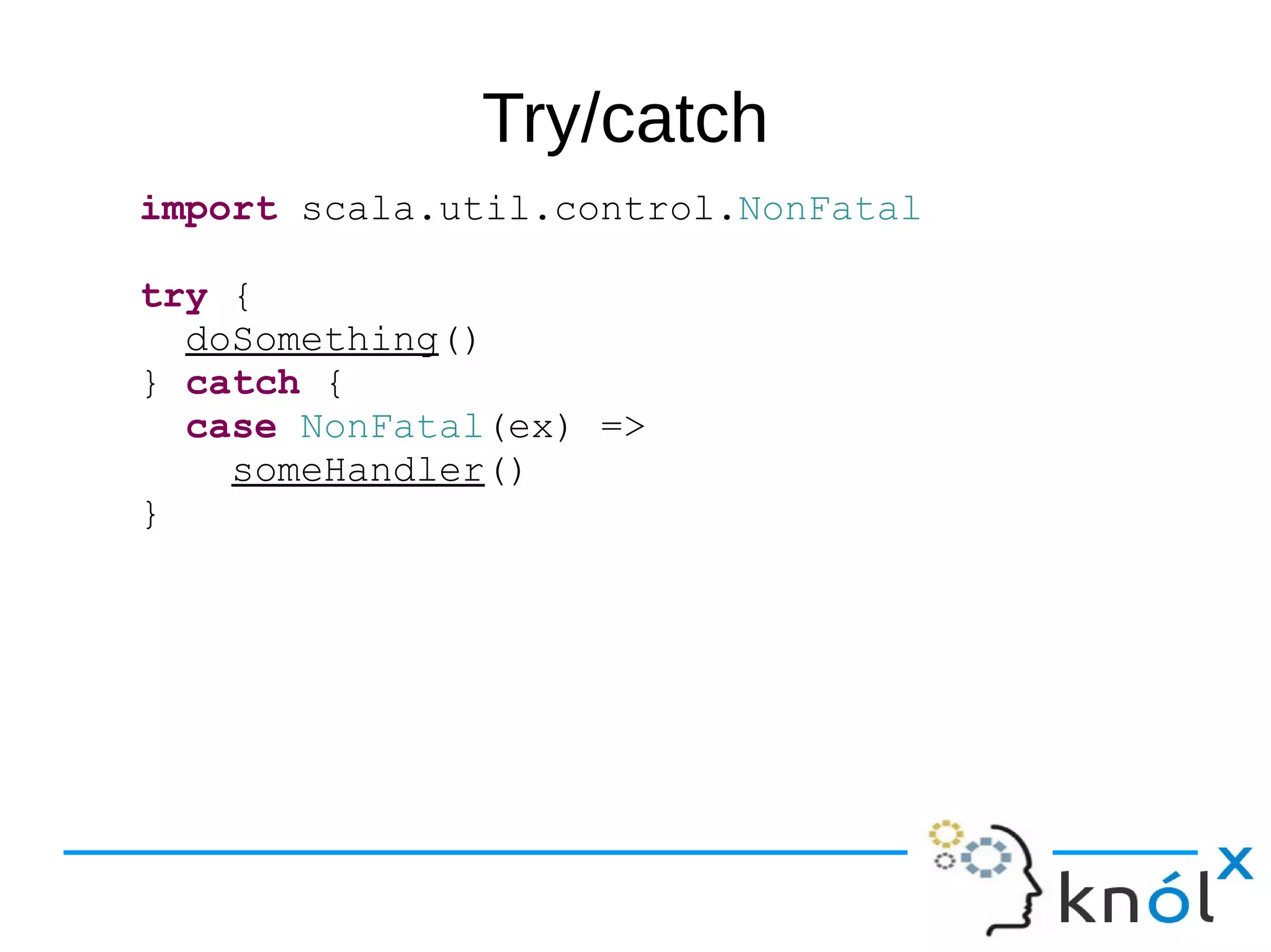Try/catch
import scala.util.control.NonFatal
try {
doSomething()
} catch {
case NonFatal(ex) =>
someHandler()
}
 
