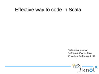 Effective way to code in ScalaEffective way to code in Scala
Satendra Kumar
Software Consultant
Knoldus Software LLP
 