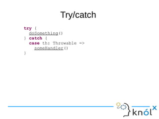 Try/catch
try {
doSomething()
} catch {
case th: Throwable =>
someHandler()
}
 