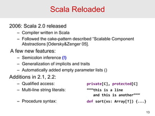 Scala Reloaded
2006: Scala 2.0 released
– Compiler written in Scala
– Followed the cake-pattern described “Scalable Compon...