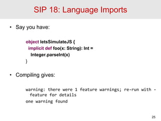 SIP 18: Language Imports
• Say you have:
object letsSimulateJS {
implicit def foo(x: String): Int =
Integer.parseInt(x)
}
...