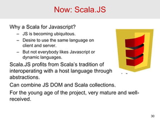 Now: Scala.JS
Why a Scala for Javascript?
– JS is becoming ubiquitous.
– Desire to use the same language on
client and ser...
