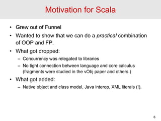 Motivation for Scala
• Grew out of Funnel
• Wanted to show that we can do a practical combination
of OOP and FP.
• What go...