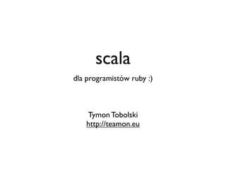 scala
dla programistów ruby :)



   Tymon Tobolski
   http://teamon.eu
 