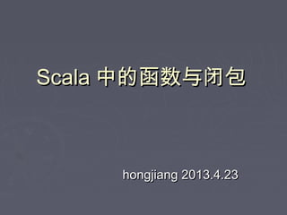 ScalaScala 中的函数与闭包中的函数与闭包
hongjiang 2013.4.23hongjiang 2013.4.23
 