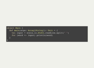 object Main {
def main(args: Array[String]): Unit = {
val input = scala.io.StdIn.readLine.split(" ")
for (word <- input) println(word)
}
}
 