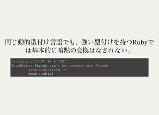 Ruby
irb(main):001:0> 42 + "99"
TypeError: String can't be coerced into Fixnum
from (irb):1:in `+'
from (irb):1
 