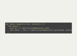 def sum[A: Numeric](list: List[A]): A =
list match {
case Nil => implicitly[Numeric[A]].zero
case head :: tail => implicitly[Numeric[A]].plus(head, sum(ta
}
 