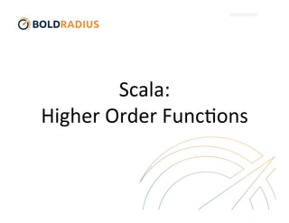 Scala:	
  	
  
Higher	
  Order	
  Func2ons	
  
 
