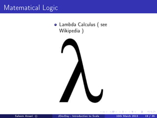 Matematical Logic


                       Lambda Calculus ( see
                       Wikipedia )




   Saleem Ansari ()   JDevDay - Introduction to Scala   10th March 2013   19 / 35
 