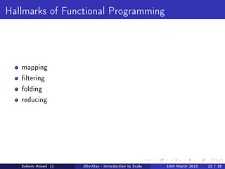 Hallmarks of Functional Programming




   mapping

   ltering

   folding

   reducing




   Saleem Ansari ()   JDevDay - Introduction to Scala   10th March 2013   22 / 35
 