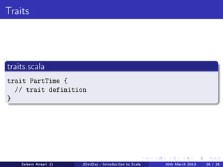 Traits




traits.scala

trait PartTime {
  // trait definition
}




    Saleem Ansari ()   JDevDay - Introduction to Scala   10th March 2013   26 / 35
 