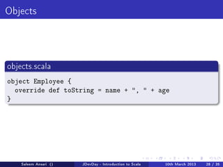 Objects




objects.scala

object Employee {
  override def toString = name + ,  + age
}




    Saleem Ansari ()   JDevDay - Introduction to Scala   10th March 2013   28 / 35
 