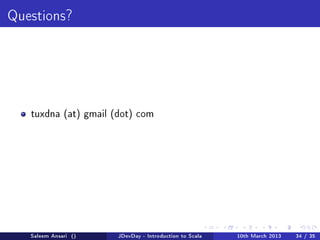 Questions?




   tuxdna (at) gmail (dot) com




   Saleem Ansari ()   JDevDay - Introduction to Scala   10th March 2013   34 / 35
 