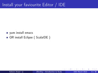 Install your faviourite Editor / IDE




    yum install emacs

    OR install Eclipse ( ScalaIDE )




    Saleem Ansari ()    JDevDay - Introduction to Scala   10th March 2013   8 / 35
 