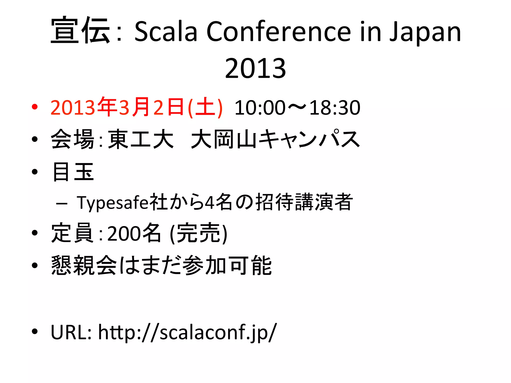 宣伝：	
  Scala	
  Conference	
  in	
  Japan	
  
                   2013	
  
•  2013年3月2日(土)	
  	
  10:00〜18:30	
  	
  
•  会場：東工大　大岡山キャンパス	
  
•  目玉	
  
   –  	
  Typesafe社から4名の招待講演者	
  
•  定員：200名	
  (完売)	
  
•  懇親会はまだ参加可能	
  

•  URL:	
  h3p://scalaconf.jp/	
  
 