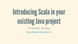 Introducing	Scala	in	your
existing	Java	project
Tim	Soethout	-	ING	Bank
http://blog.timmybankers.nl
 