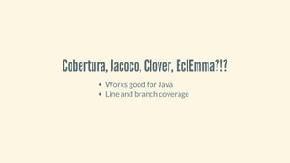 Cobertura,	Jacoco,	Clover,	EclEmma?!?
Works	good	for	Java
Line	and	branch	coverage
 