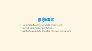 Generated	outline	of	Scala	files	in	java
including	javadoc	annotations
useful	to	generate	Javadoc	for	Java	consumers
genjavadoc
 