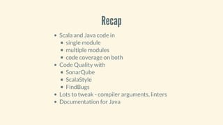 Recap
Scala	and	Java	code	in
single	module
multiple	modules
code	coverage	on	both
Code	Quality	with
SonarQube
ScalaStyle
FindBugs
Lots	to	tweak	-	compiler	arguments,	linters
Documentation	for	Java
 