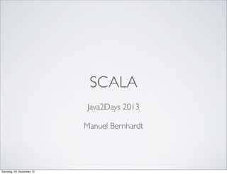 SCALA
Java2Days 2013
Manuel Bernhardt

Dienstag, 03. Dezember 13

 