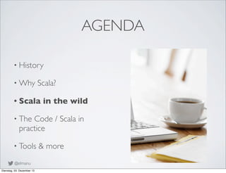 AGENDA
• History
• Why

Scala?

• Scala

in the wild

• The

Code / Scala in
practice

• Tools
@elmanu
Dienstag, 03. Dezem...