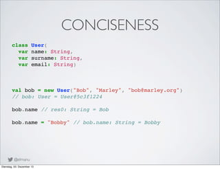CONCISENESS
class
var
var
var

User(
name: String,
surname: String,
email: String)

val bob = new User("Bob", "Marley", "b...