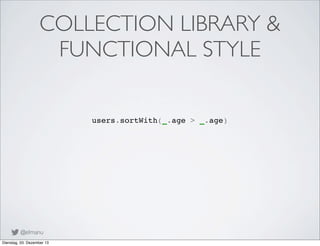 COLLECTION LIBRARY &
FUNCTIONAL STYLE
users.sortWith(_.age > _.age)

@elmanu
Dienstag, 03. Dezember 13

 