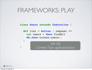 FRAMEWORKS: PLAY
class Users extends Controller {
def list = Action { request =>
val users = User.findAll
Ok(Json.toJson(u...