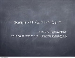 Scala.jsプロジェクト作成まで
すわっち（@tsuwatch）
2013.06.22 プログラミング生放送勉強会@大阪
13年6月23日日曜日
 