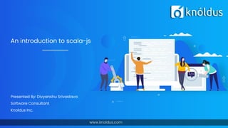 An introduction to scala-js
Presented By: Divyanshu Srivastava
Software Consultant
Knoldus Inc.
 