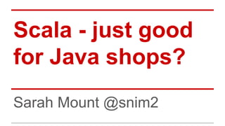 Scala - just good
for Java shops?
Sarah Mount @snim2
 