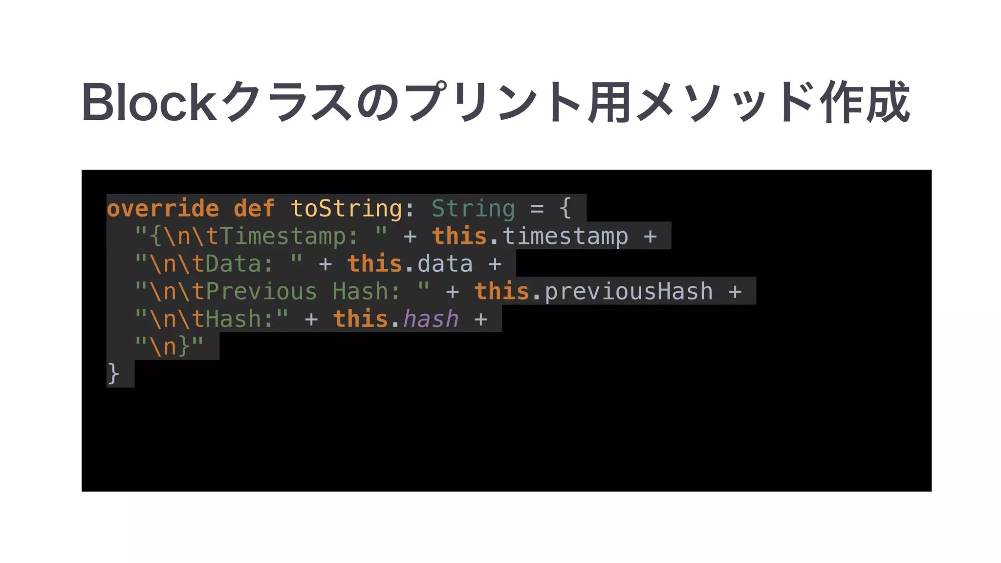 override def toString: String = {
"{ntTimestamp: " + this.timestamp +
"ntData: " + this.data +
"ntPrevious Hash: " + this.previousHash +
"ntHash:" + this.hash +
"n}"
}
 