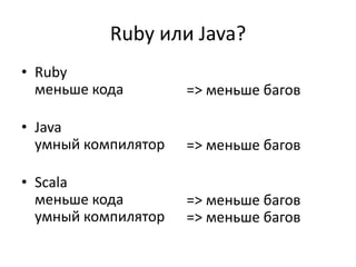 Ruby или Java?
• Ruby
  меньше кода        => меньше багов

• Java
  умный компилятор   => меньше багов

• Scala
  меньше кода        => меньше багов
  умный компилятор   => меньше багов
 