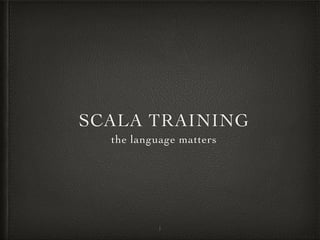 SCALA TRAINING
the language matters
1
 