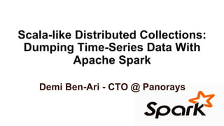 Scala-like Distributed Collections:
Dumping Time-Series Data With
Apache Spark
Demi Ben-Ari - CTO @ Panorays
 