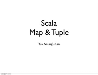 Scala
Map & Tuple
Yuk SeungChan
13년 7월 27일 토요일
 