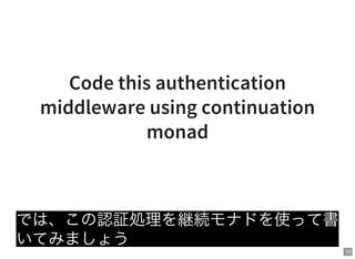 12
Code this authentication
middleware using continuation
monad
では、この認証処理を継続モナドを使って書
いてみましょう
 