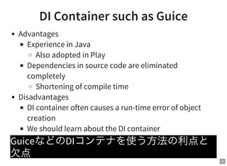 30
DI Container such as Guice
Advantages
Experience in Java
Also adopted in Play
Dependencies in source code are eliminated
completely
Shortening of compile time
Disadvantages
DI container often causes a run-time error of object
creation
We should learn about the DI container
GuiceなどのDIコンテナを使う方法の利点と
欠点
 