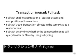 45
Transaction monad: Fujitask
Fujitask enables abstraction of storage access and
composition of transactions
Fujitask treats transaction objects in the same way as a
reader monad
Fujitask determines whether the composed monad will
query Master or Slave by using subtyping
トランザクションモナド: Fujitask
 