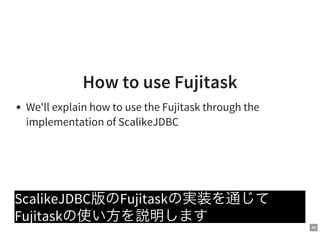 48
How to use Fujitask
We'll explain how to use the Fujitask through the
implementation of ScalikeJDBC
ScalikeJDBC版のFujitaskの実装を通じて
Fujitaskの使い方を説明します
 