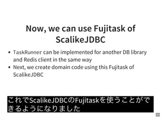 54
Now, we can use Fujitask of
ScalikeJDBC
TaskRunnercan be implemented for another DB library
and Redis client in the same way
Next, we create domain code using this Fujitask of
ScalikeJDBC
これでScalikeJDBCのFujitaskを使うことがで
きるようになりました
 