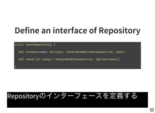 55
Define an interface of Repository
Repositoryのインターフェースを定義する
trait UserRepository {
def create(name: String): Task[ReadWriteTransaction, User]
def read(id: Long): Task[ReadTransaction, Option[User]]
}
 