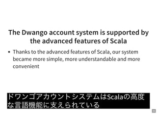 66
The Dwango account system is supported by
the advanced features of Scala
Thanks to the advanced features of Scala, our system
became more simple, more understandable and more
convenient
ドワンゴアカウントシステムはScalaの高度
な言語機能に支えられている
 