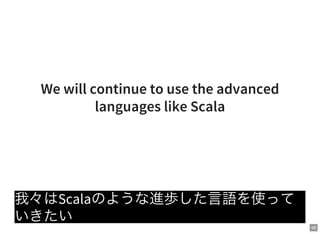 68
We will continue to use the advanced
languages like Scala
我々はScalaのような進歩した言語を使って
いきたい
 