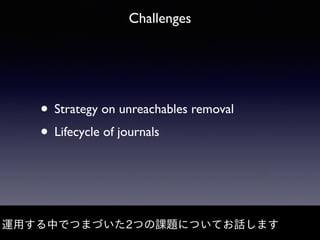 Challenges
• Strategy on unreachables removal
• Lifecycle of journals
運⽤する中でつまづいた2つの課題についてお話します
 